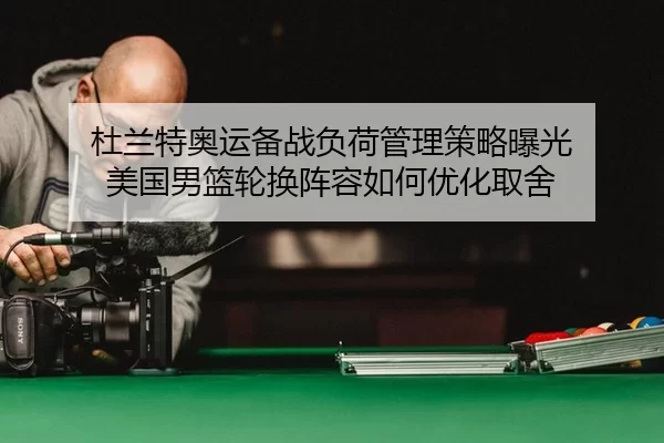 杜兰特奥运备战负荷管理策略曝光 美国男篮轮换阵容如何优化取舍